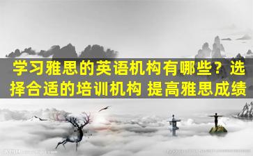 学习雅思的英语机构有哪些？选择合适的培训机构 提高雅思成绩